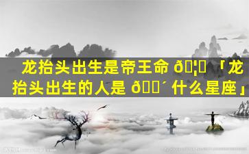 龙抬头出生是帝王命 🦈 「龙抬头出生的人是 🐴 什么星座」